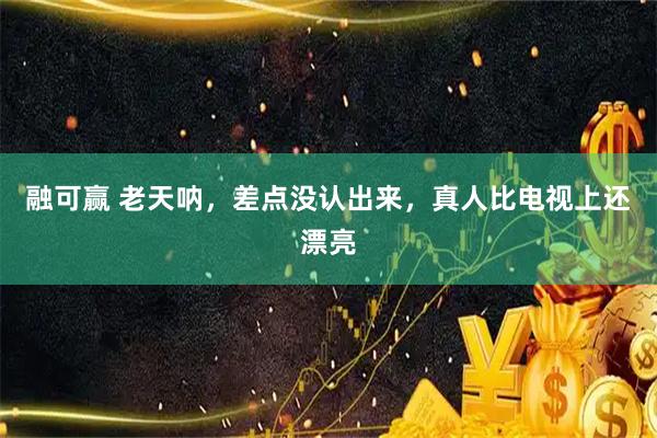 融可赢 老天呐，差点没认出来，真人比电视上还漂亮