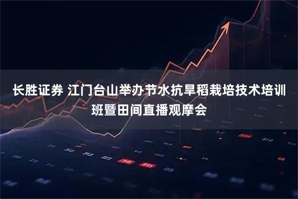 长胜证券 江门台山举办节水抗旱稻栽培技术培训班暨田间直播观摩会