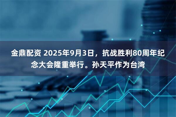 金鼎配资 2025年9月3日，抗战胜利80周年纪念大会隆重举行。孙天平作为台湾