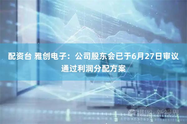 配资台 雅创电子：公司股东会已于6月27日审议通过利润分配方案