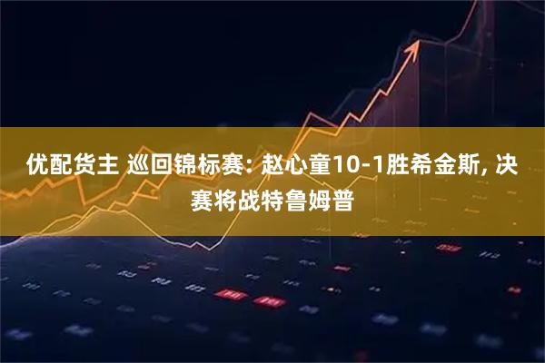 优配货主 巡回锦标赛: 赵心童10-1胜希金斯, 决赛将战特鲁姆普