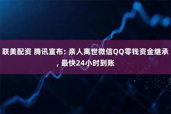 联美配资 腾讯宣布: 亲人离世微信QQ零钱资金继承, 最快24小时到账