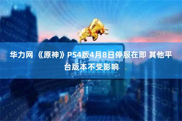 华力网 《原神》PS4版4月8日停服在即 其他平台版本不受影响