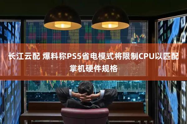 长江云配 爆料称PS5省电模式将限制CPU以匹配掌机硬件规格