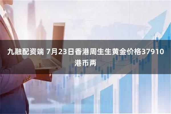 九融配资端 7月23日香港周生生黄金价格37910港币两