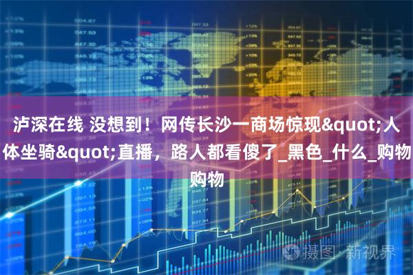 泸深在线 没想到！网传长沙一商场惊现"人体坐骑"直播，路人都看傻了_黑色_什么_购物
