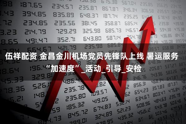 伍祥配资 金昌金川机场党员先锋队上线 暑运服务 “加速度”_活动_引导_安检