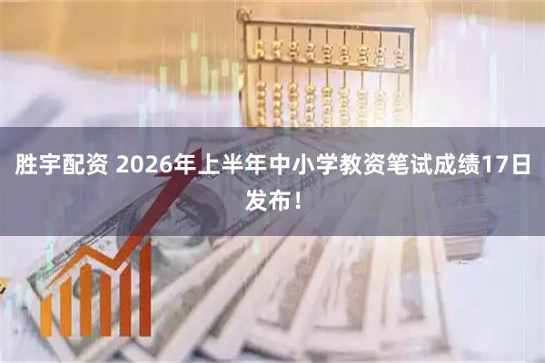 胜宇配资 2026年上半年中小学教资笔试成绩17日发布！