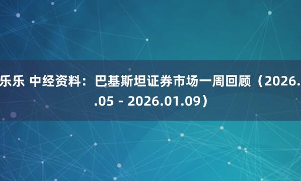 飞乐乐 中经资料：巴基斯坦证券市场一周回顾（2026.01.05 - 2026.01.09）