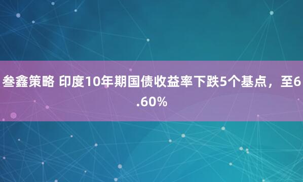叁鑫策略 印度10年期国债收益率下跌5个基点，至6.60%