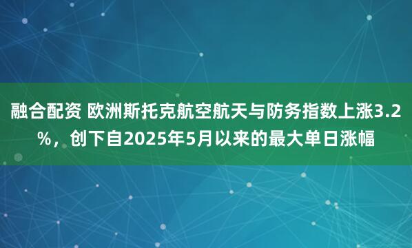 融合配资 欧洲斯托克航空航天与防务指数上涨3.2%，创下自2025年5月以来的最大单日涨幅
