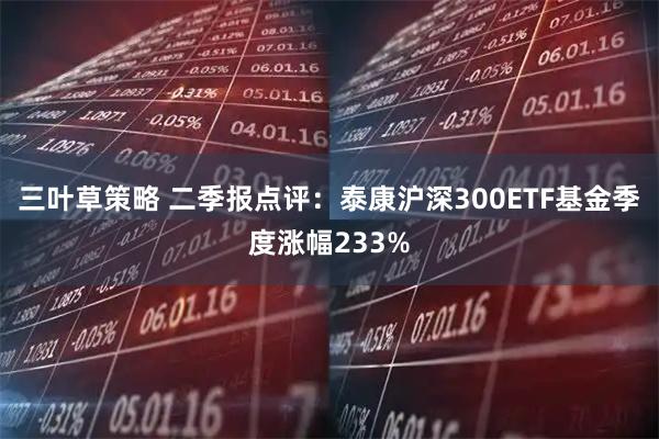 三叶草策略 二季报点评:泰康沪深300ETF基金季度涨幅233%